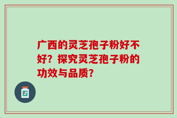 广西的灵芝孢子粉好不好？探究灵芝孢子粉的功效与品质？