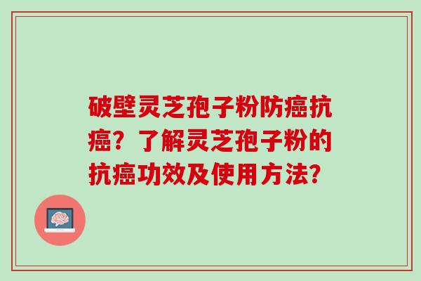 破壁灵芝孢子粉防癌抗癌？了解灵芝孢子粉的抗癌功效及使用方法？