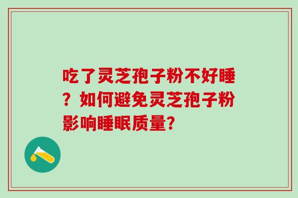 吃了灵芝孢子粉不好睡？如何避免灵芝孢子粉影响质量？