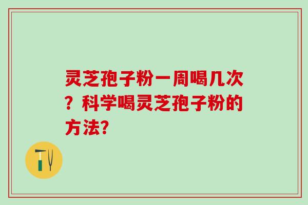 灵芝孢子粉一周喝几次?科学喝灵芝孢子粉的方法? 灵芝孢子粉一周喝几次?科学喝灵芝孢子粉的方法?