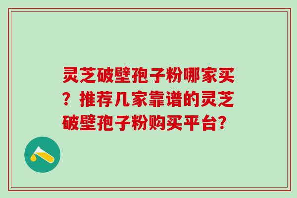 灵芝破壁孢子粉哪家买？推荐几家靠谱的灵芝破壁孢子粉购买平台？