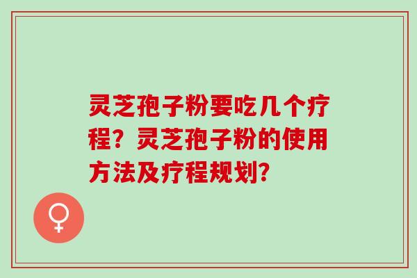 灵芝孢子粉要吃几个疗程？灵芝孢子粉的使用方法及疗程规划？