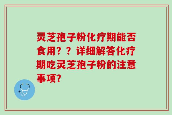 灵芝孢子粉期能否食用？？详细解答期吃灵芝孢子粉的注意事项？