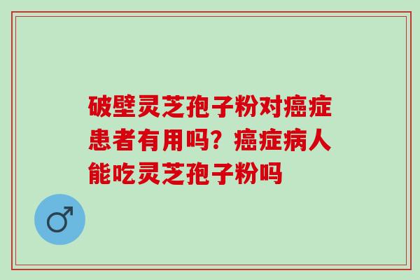 破壁灵芝孢子粉对癌症患者有用吗？癌症病人能吃灵芝孢子粉吗