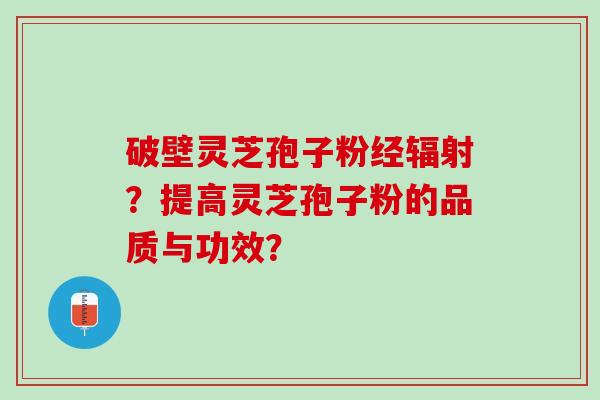 破壁灵芝孢子粉经？提高灵芝孢子粉的品质与功效？