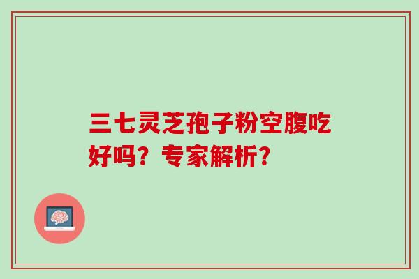 三七灵芝孢子粉空腹吃好吗？专家解析？