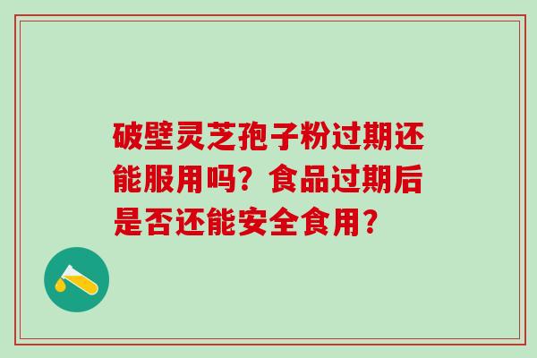 破壁灵芝孢子粉过期还能服用吗？食品过期后是否还能安全食用？