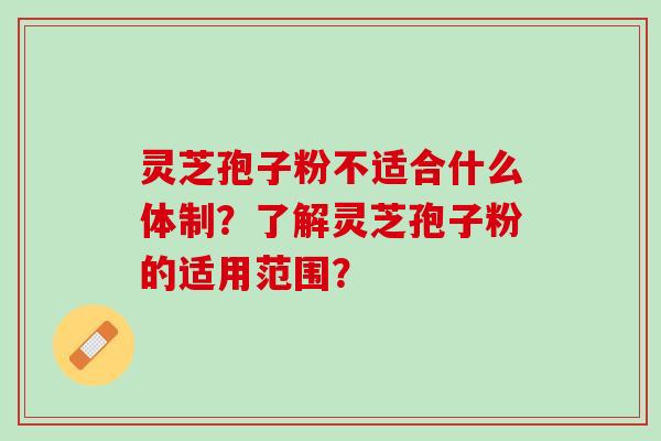 灵芝孢子粉不适合什么体制？了解灵芝孢子粉的适用范围？