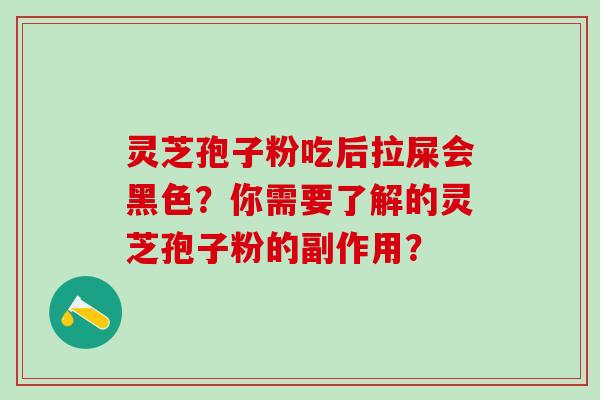 灵芝孢子粉吃后拉屎会黑色？你需要了解的灵芝孢子粉的副作用？