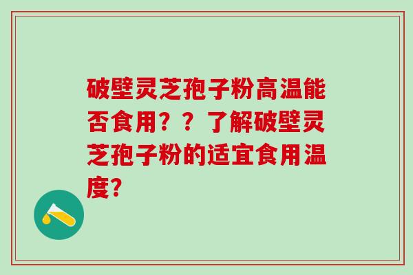 破壁灵芝孢子粉高温能否食用？？了解破壁灵芝孢子粉的适宜食用温度？