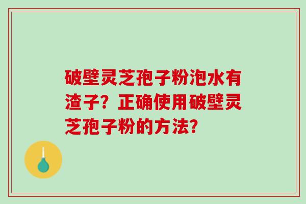 破壁灵芝孢子粉泡水有渣子？正确使用破壁灵芝孢子粉的方法？