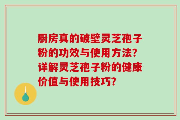 厨房真的破壁灵芝孢子粉的功效与使用方法？详解灵芝孢子粉的健康价值与使用技巧？
