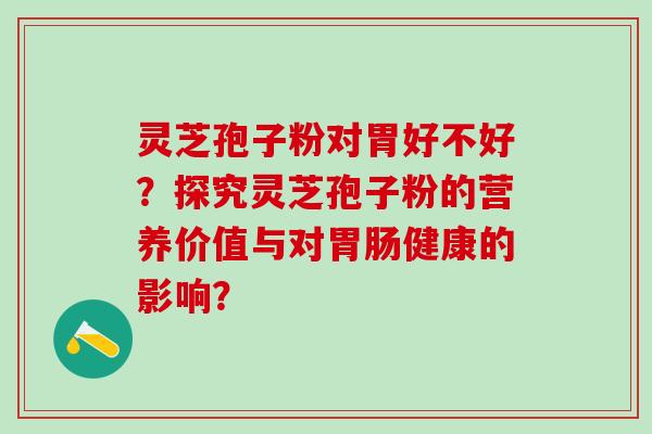 灵芝孢子粉对胃好不好？探究灵芝孢子粉的营养价值与对胃肠健康的影响？