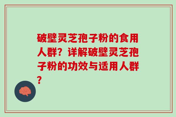 破壁灵芝孢子粉的食用人群？详解破壁灵芝孢子粉的功效与适用人群？