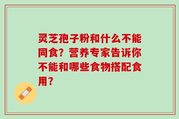 灵芝孢子粉和什么不能同食？营养专家告诉你不能和哪些食物搭配食用？