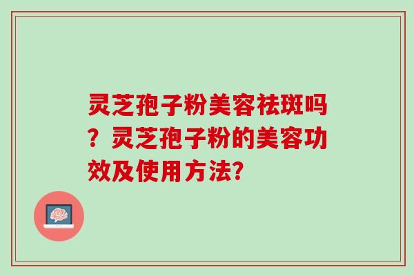 灵芝孢子粉美容祛斑吗?灵芝孢子粉的美容功效及使用方法? 灵芝孢子粉美容祛斑吗?灵芝孢子粉的美容功效及使用方法?