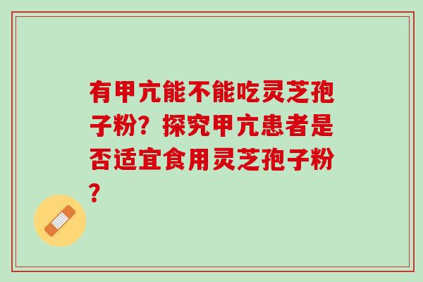 有甲亢能不能吃灵芝孢子粉?探究甲亢患者是否适宜食用灵芝孢子粉? 有甲亢能不能吃灵芝孢子粉?探究甲亢患者是否适宜食用灵芝孢子粉?