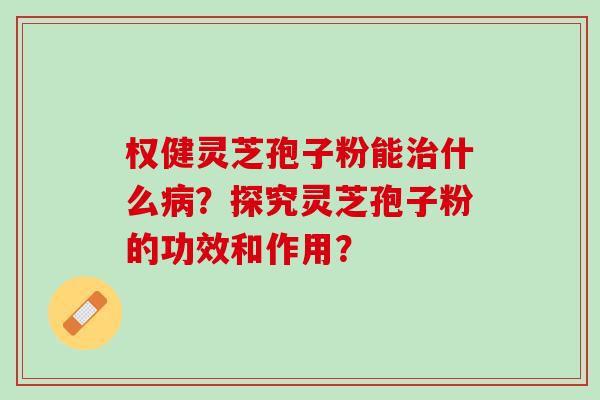 权健灵芝孢子粉能治什么病？探究灵芝孢子粉的功效和作用？