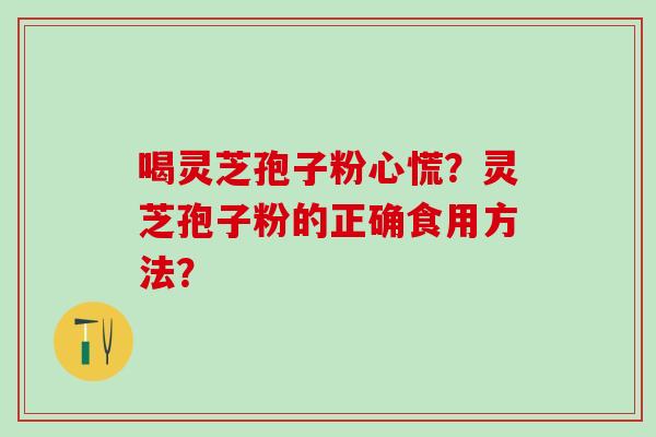 喝灵芝孢子粉心慌?灵芝孢子粉的正确食用方法? 喝灵芝孢子粉心慌?灵芝孢子粉的正确食用方法?
