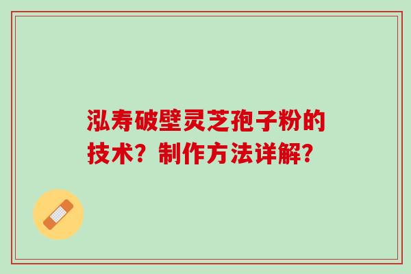 泓寿破壁灵芝孢子粉的技术？制作方法详解？