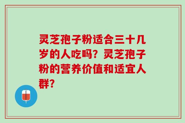 灵芝孢子粉适合三十几岁的人吃吗？灵芝孢子粉的营养价值和适宜人群？