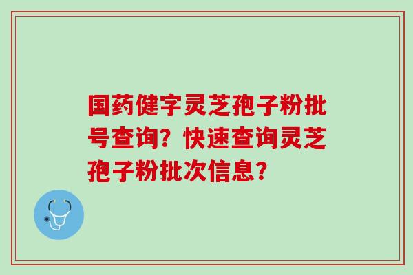 国药健字灵芝孢子粉批号查询?快速查询灵芝孢子粉批次信息? 国药健字灵芝孢子粉批号查询?快速查询灵芝孢子粉批次信息?