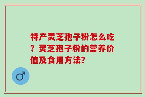 特产灵芝孢子粉怎么吃？灵芝孢子粉的营养价值及食用方法？