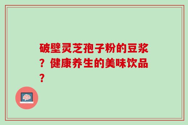 破壁灵芝孢子粉的豆浆？健康养生的美味饮品？