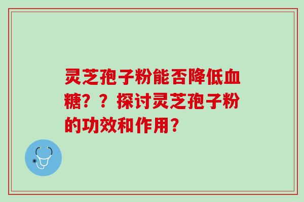 灵芝孢子粉能否降低血糖？？探讨灵芝孢子粉的功效和作用？