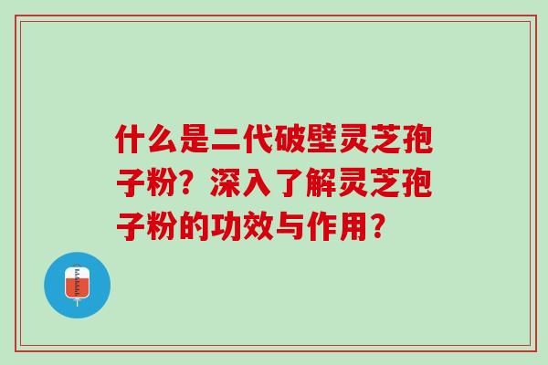 什么是二代破壁灵芝孢子粉？深入了解灵芝孢子粉的功效与作用？