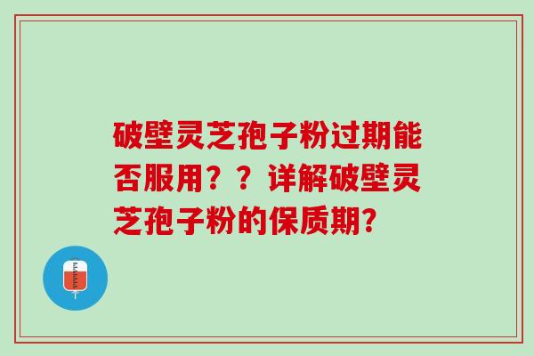 破壁灵芝孢子粉过期能否服用？？详解破壁灵芝孢子粉的保质期？