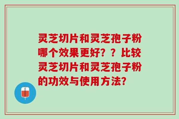 灵芝切片和灵芝孢子粉哪个效果更好？？比较灵芝切片和灵芝孢子粉的功效与使用方法？