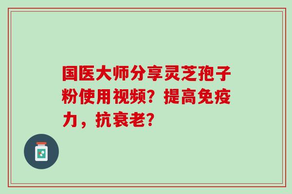 国医大师分享灵芝孢子粉使用视频？提高免疫力，抗衰老？