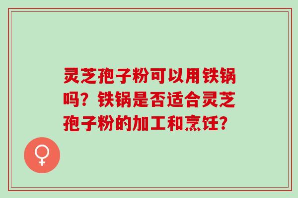 灵芝孢子粉可以用铁锅吗?铁锅是否适合灵芝孢子粉的加工和烹饪? 灵芝孢子粉可以用铁锅吗?铁锅是否适合灵芝孢子粉的加工和烹饪?