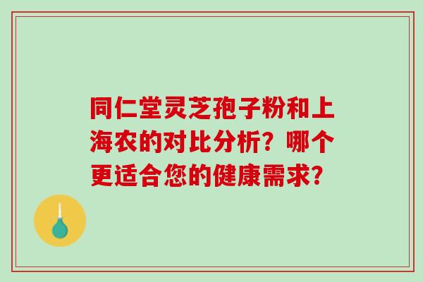 同仁堂灵芝孢子粉和上海农的对比分析？哪个更适合您的健康需求？