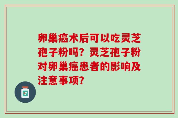 卵巢癌术后可以吃灵芝孢子粉吗？灵芝孢子粉对卵巢癌患者的影响及注意事项？