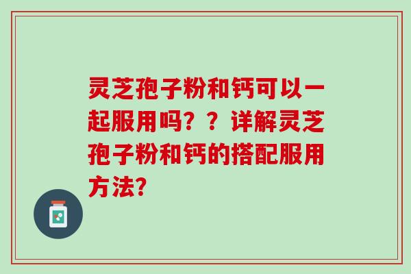 灵芝孢子粉和钙可以一起服用吗？？详解灵芝孢子粉和钙的搭配服用方法？