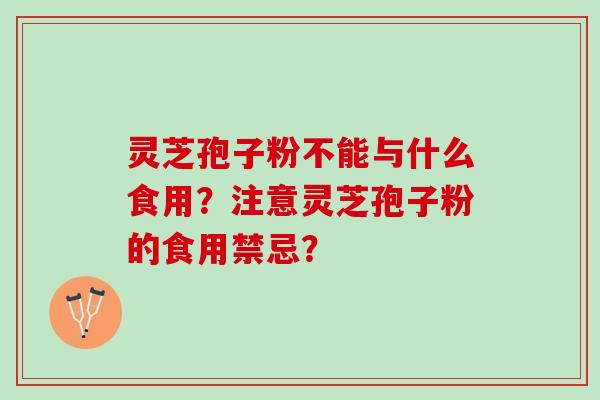 灵芝孢子粉不能与什么食用?注意灵芝孢子粉的食用禁忌? 灵芝孢子粉不能与什么食用?注意灵芝孢子粉的食用禁忌?