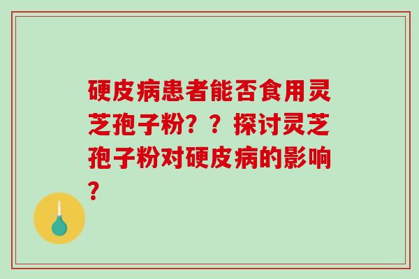 硬皮患者能否食用灵芝孢子粉??探讨灵芝孢子粉对硬皮的影响? 硬皮患者能否食用灵芝孢子粉??探讨灵芝孢子粉对硬皮的影响?