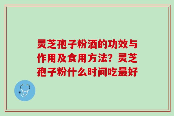 灵芝孢子粉酒的功效与作用及食用方法?灵芝孢子粉什么时间吃好 灵芝孢子粉酒的功效与作用及食用方法?灵芝孢子粉什么时间吃好