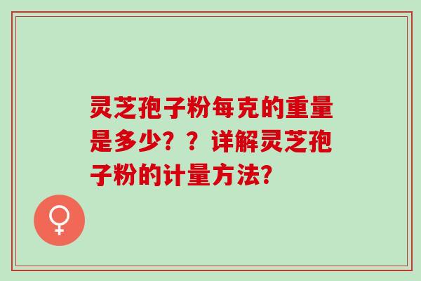 灵芝孢子粉每克的重量是多少??详解灵芝孢子粉的计量方法? 灵芝孢子粉每克的重量是多少??详解灵芝孢子粉的计量方法?
