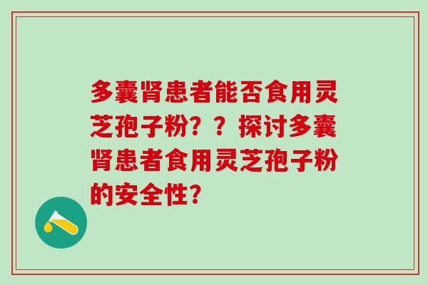多囊肾患者能否食用灵芝孢子粉？？探讨多囊肾患者食用灵芝孢子粉的安全性？