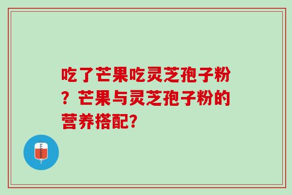 吃了芒果吃灵芝孢子粉？芒果与灵芝孢子粉的营养搭配？