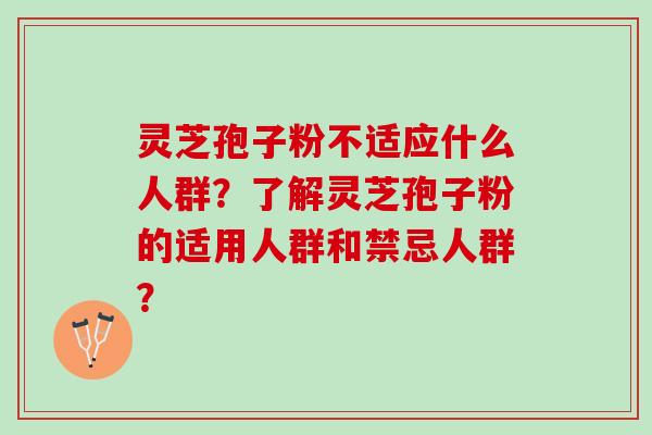 灵芝孢子粉不适应什么人群？了解灵芝孢子粉的适用人群和禁忌人群？