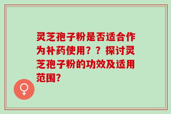 灵芝孢子粉是否适合作为补药使用？？探讨灵芝孢子粉的功效及适用范围？