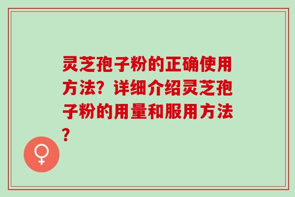 灵芝孢子粉的正确使用方法？详细介绍灵芝孢子粉的用量和服用方法？