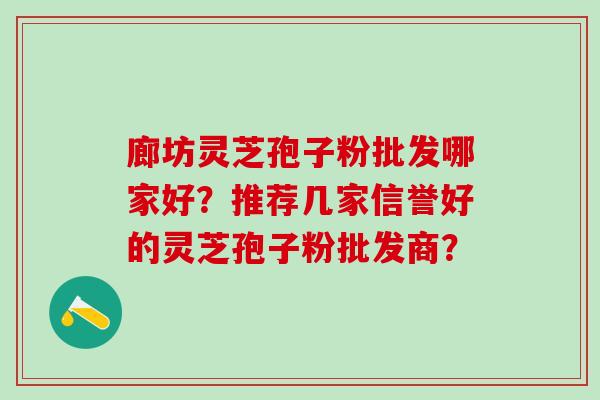 廊坊灵芝孢子粉批发哪家好？推荐几家信誉好的灵芝孢子粉批发商？