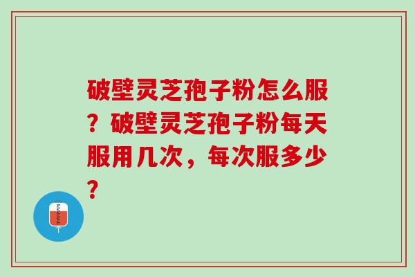 破壁灵芝孢子粉怎么服？破壁灵芝孢子粉每天服用几次，每次服多少？