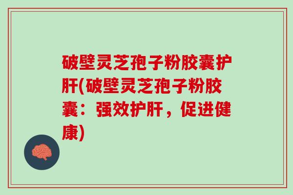 破壁灵芝孢子粉胶囊(破壁灵芝孢子粉胶囊：强效，促进健康)