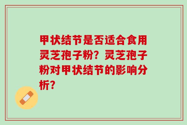 甲状结节是否适合食用灵芝孢子粉？灵芝孢子粉对甲状结节的影响分析？